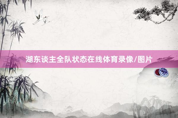 湖东谈主全队状态在线体育录像/图片