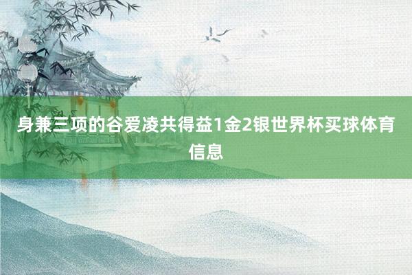 身兼三项的谷爱凌共得益1金2银世界杯买球体育信息