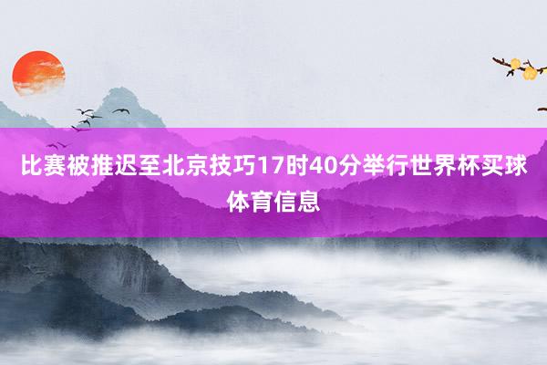 比赛被推迟至北京技巧17时40分举行世界杯买球体育信息