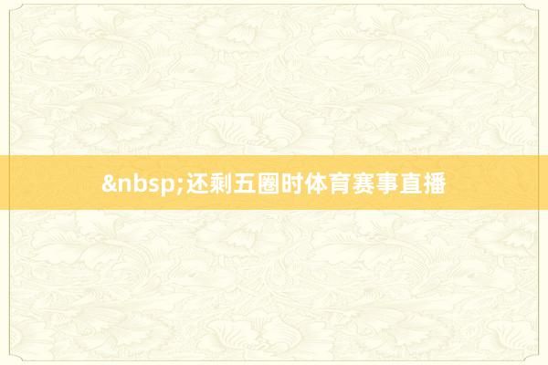 &nbsp;还剩五圈时体育赛事直播