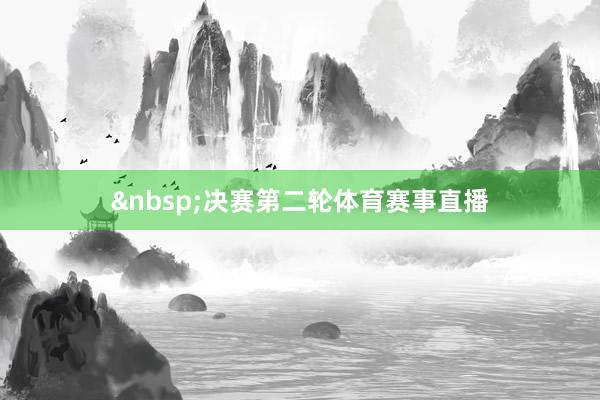 &nbsp;决赛第二轮体育赛事直播