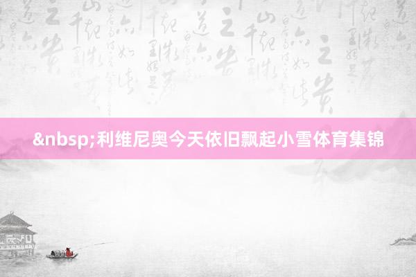 &nbsp;利维尼奥今天依旧飘起小雪体育集锦