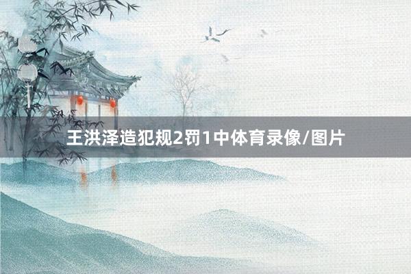 王洪泽造犯规2罚1中体育录像/图片