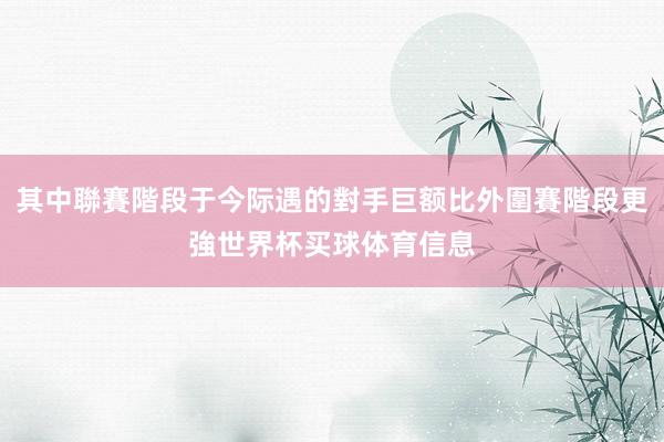 其中聯賽階段于今际遇的對手巨额比外圍賽階段更強世界杯买球体育信息