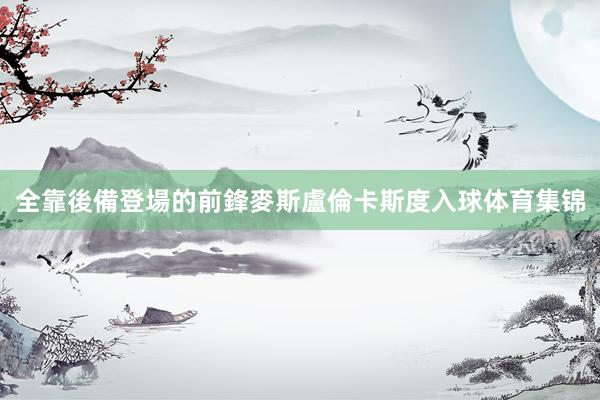 全靠後備登場的前鋒麥斯盧倫卡斯度入球体育集锦