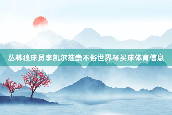 丛林狼球员李凯尔推崇不俗世界杯买球体育信息