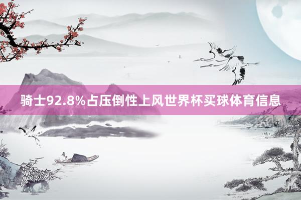 骑士92.8%占压倒性上风世界杯买球体育信息