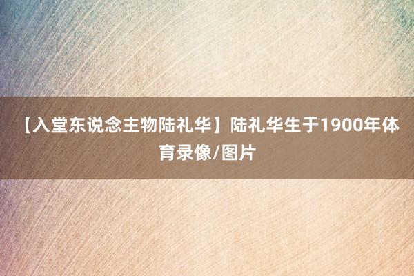 【入堂东说念主物陆礼华】陆礼华生于1900年体育录像/图片