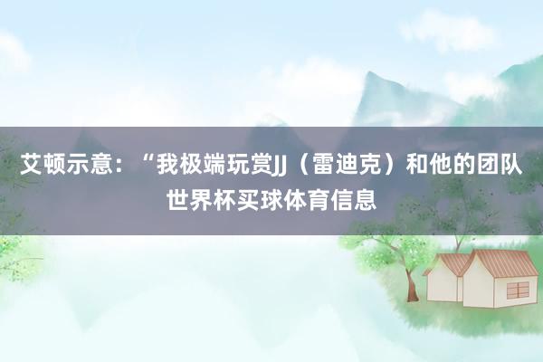 艾顿示意：“我极端玩赏JJ（雷迪克）和他的团队世界杯买球体育信息