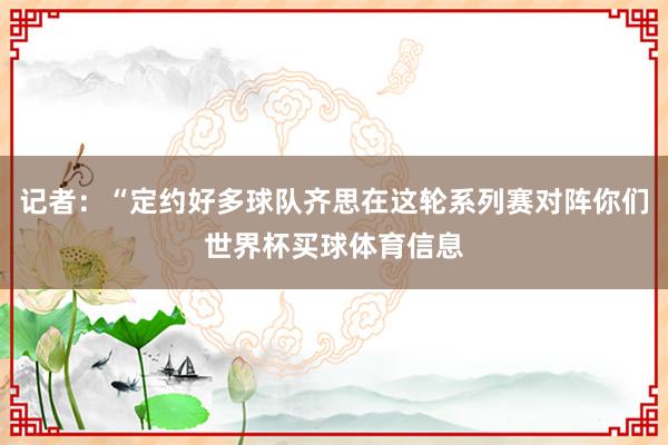 记者：“定约好多球队齐思在这轮系列赛对阵你们世界杯买球体育信息