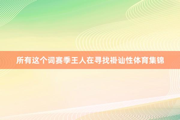 所有这个词赛季王人在寻找褂讪性体育集锦