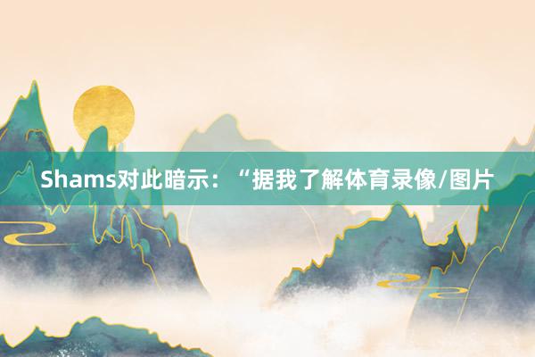 Shams对此暗示：“据我了解体育录像/图片