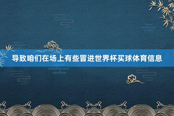 导致咱们在场上有些冒进世界杯买球体育信息