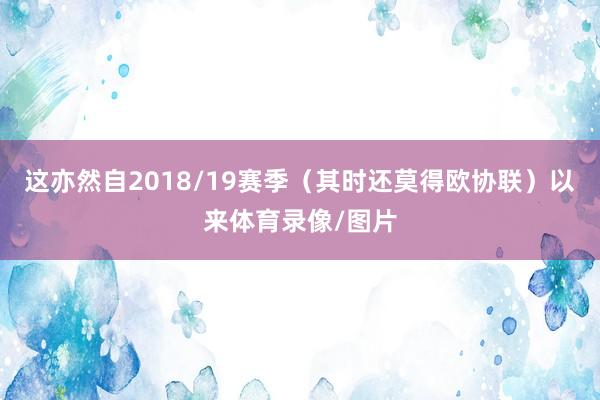 这亦然自2018/19赛季(其时还莫得欧协联)以来体育录像/图片
