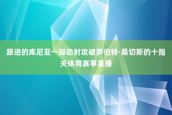 跟进的库尼亚一脚劲射攻破罗伯特·桑切斯的十指关体育赛事直播