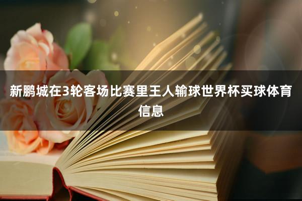 新鹏城在3轮客场比赛里王人输球世界杯买球体育信息