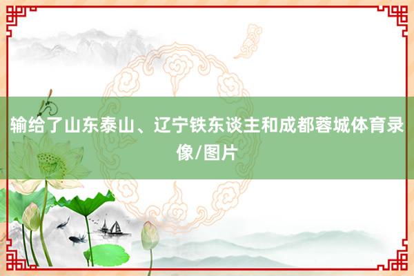输给了山东泰山、辽宁铁东谈主和成都蓉城体育录像/图片