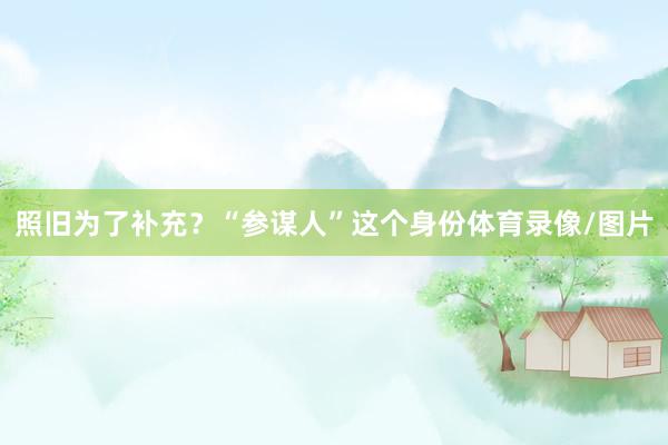 照旧为了补充？“参谋人”这个身份体育录像/图片