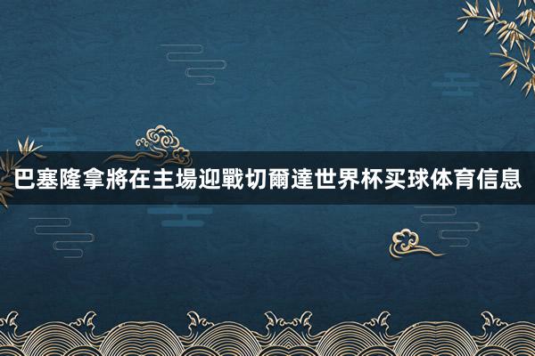 巴塞隆拿將在主場迎戰切爾達世界杯买球体育信息