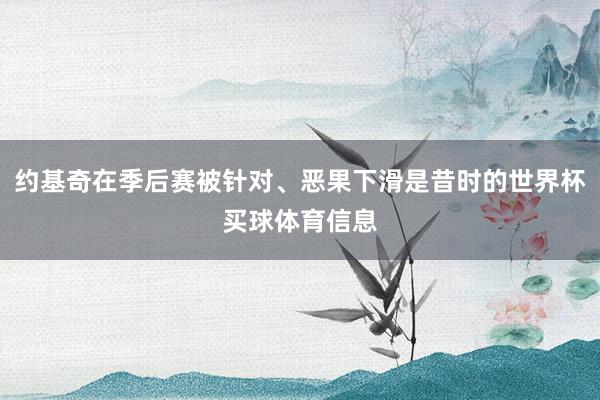约基奇在季后赛被针对、恶果下滑是昔时的世界杯买球体育信息