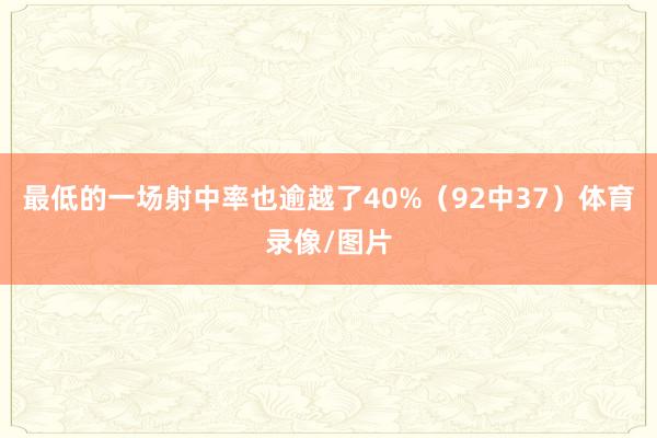 最低的一场射中率也逾越了40%（92中37）体育录像/图片