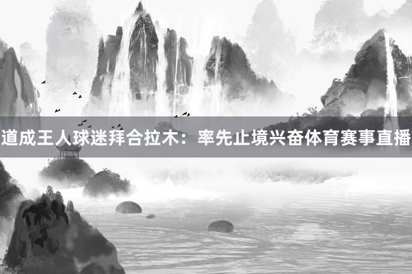 道成王人球迷拜合拉木：率先止境兴奋体育赛事直播