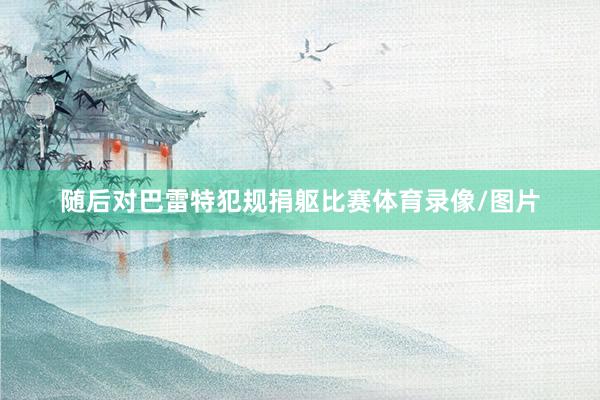 随后对巴雷特犯规捐躯比赛体育录像/图片