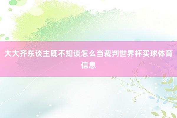 大大齐东谈主既不知谈怎么当裁判世界杯买球体育信息