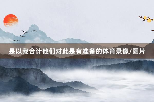 是以我合计他们对此是有准备的体育录像/图片