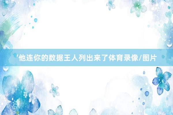 ’他连你的数据王人列出来了体育录像/图片