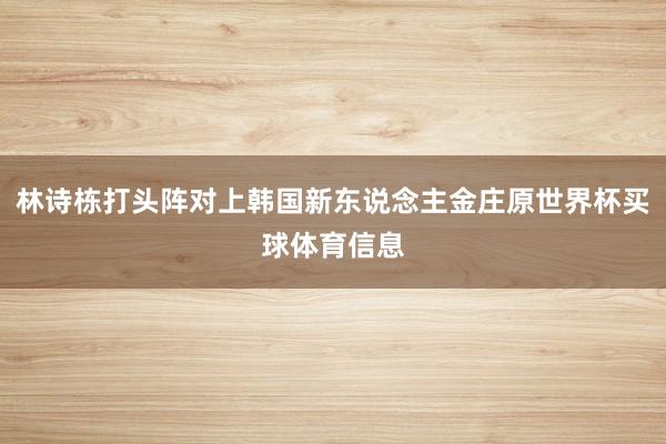 林诗栋打头阵对上韩国新东说念主金庄原世界杯买球体育信息