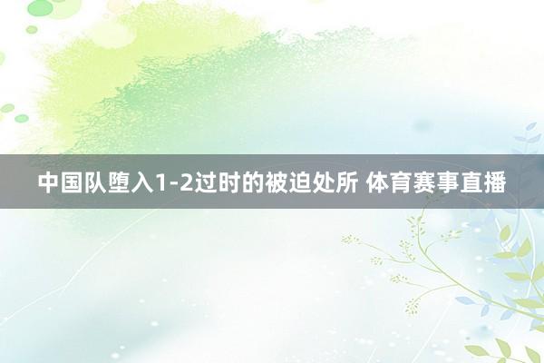 中国队堕入1-2过时的被迫处所 体育赛事直播