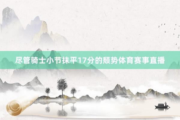 尽管骑士小节抹平17分的颓势体育赛事直播
