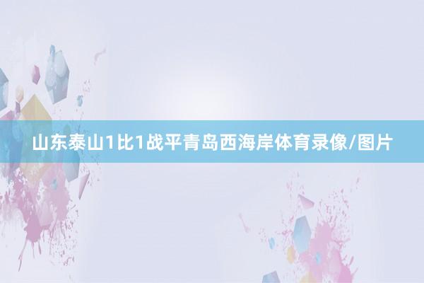 山东泰山1比1战平青岛西海岸体育录像/图片