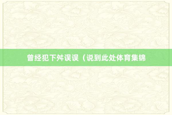 曾经犯下舛误误（说到此处体育集锦