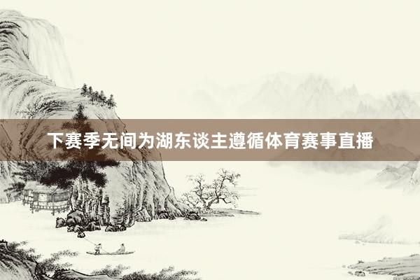 下赛季无间为湖东谈主遵循体育赛事直播