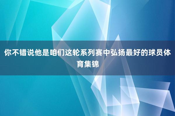 你不错说他是咱们这轮系列赛中弘扬最好的球员体育集锦