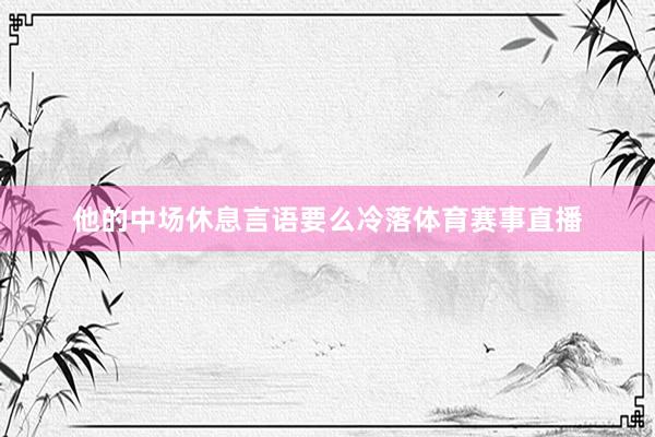 他的中场休息言语要么冷落体育赛事直播