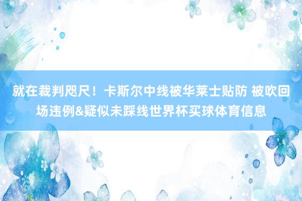 就在裁判咫尺！卡斯尔中线被华莱士贴防 被吹回场违例&疑似未踩线世界杯买球体育信息