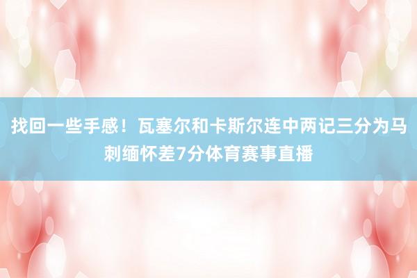 找回一些手感！瓦塞尔和卡斯尔连中两记三分为马刺缅怀差7分体育赛事直播