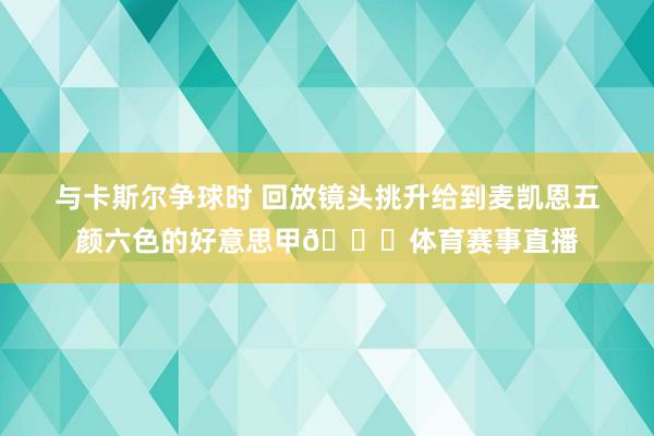 与卡斯尔争球时 回放镜头挑升给到麦凯恩五颜六色的好意思甲💅体育赛事直播