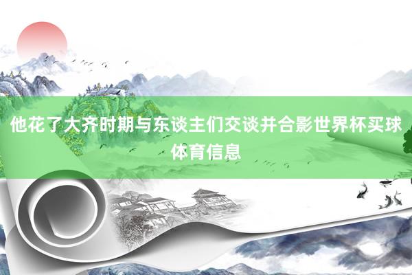 他花了大齐时期与东谈主们交谈并合影世界杯买球体育信息