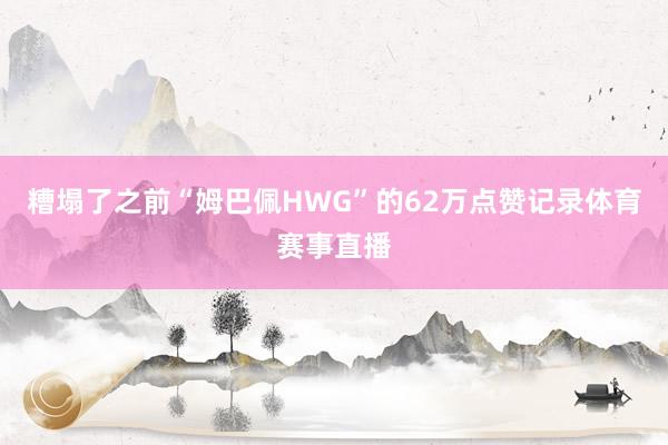 糟塌了之前“姆巴佩HWG”的62万点赞记录体育赛事直播