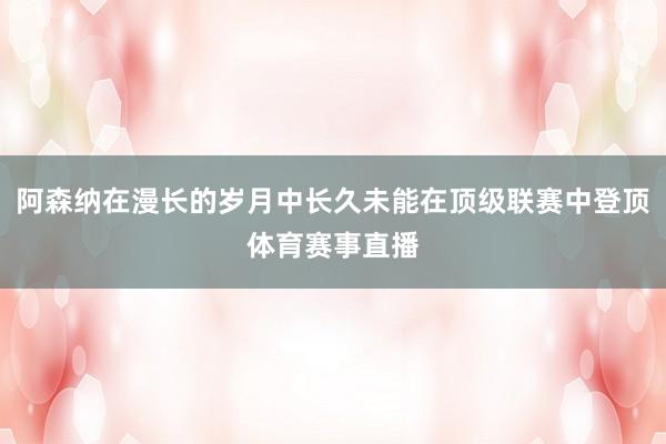 阿森纳在漫长的岁月中长久未能在顶级联赛中登顶体育赛事直播