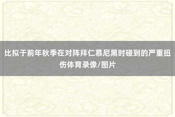 比拟于前年秋季在对阵拜仁慕尼黑时碰到的严重扭伤体育录像/图片