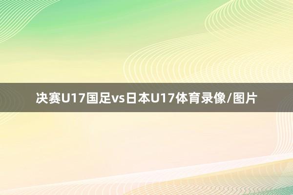 决赛U17国足vs日本U17体育录像/图片
