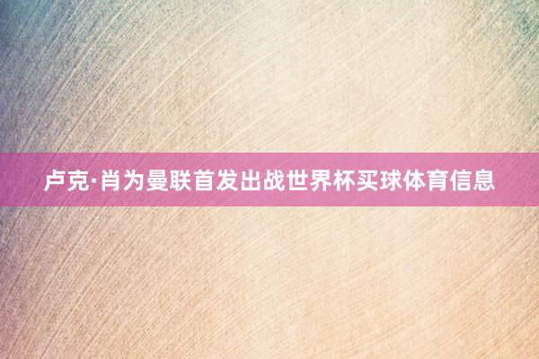 卢克·肖为曼联首发出战世界杯买球体育信息
