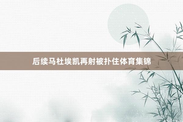 后续马杜埃凯再射被扑住体育集锦