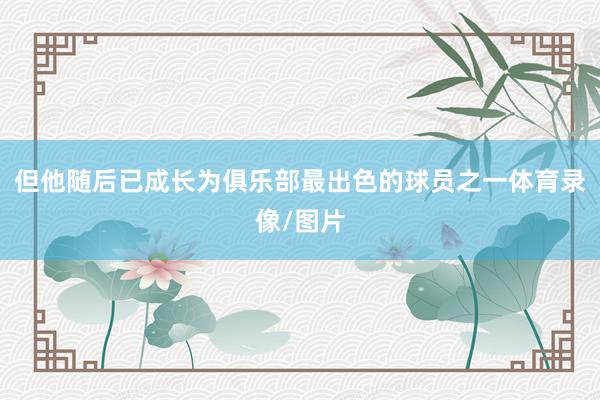 但他随后已成长为俱乐部最出色的球员之一体育录像/图片