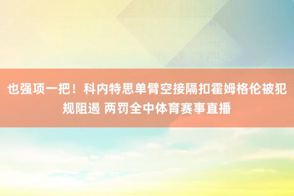 也强项一把！科内特思单臂空接隔扣霍姆格伦被犯规阻遏 两罚全中体育赛事直播